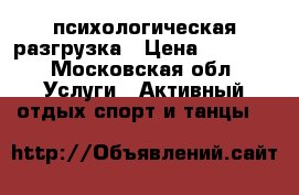 психологическая разгрузка › Цена ­ 1 000 - Московская обл. Услуги » Активный отдых,спорт и танцы   